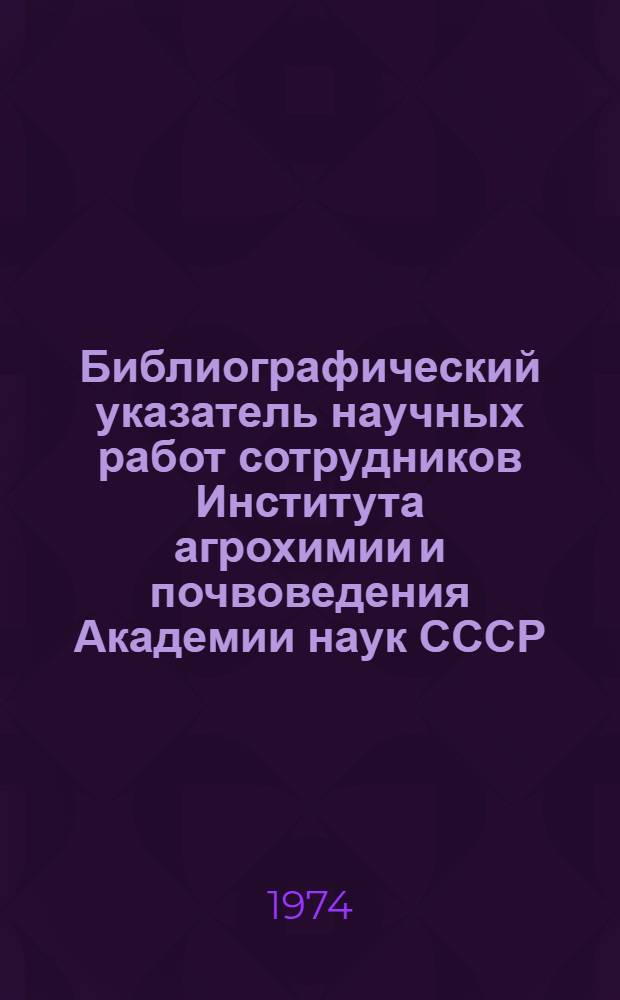 Библиографический указатель научных работ сотрудников Института агрохимии и почвоведения Академии наук СССР