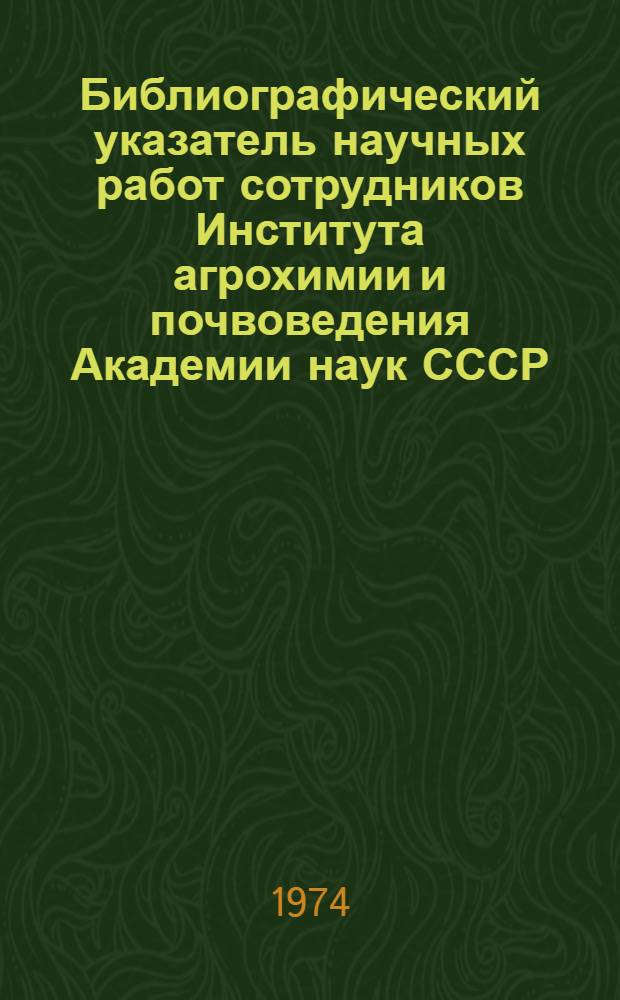 Библиографический указатель научных работ сотрудников Института агрохимии и почвоведения Академии наук СССР. [1969-1973]