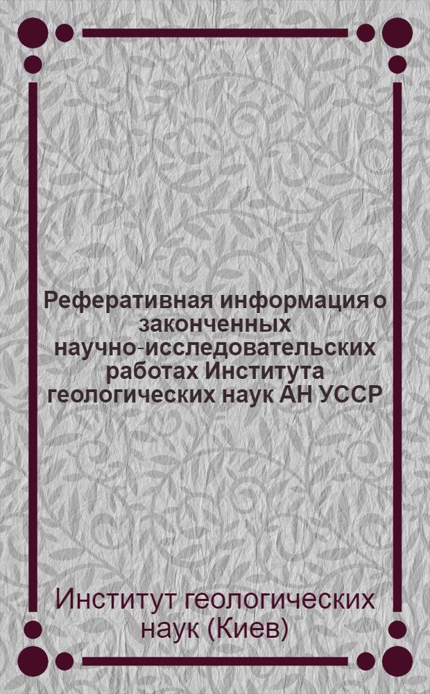 Реферативная информация о законченных научно-исследовательских работах Института геологических наук АН УССР. (1968-1970 гг.)