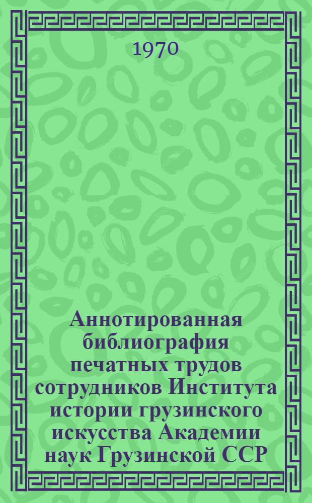 Аннотированная библиография печатных трудов сотрудников Института истории грузинского искусства Академии наук Грузинской ССР. 1941-1968 гг.