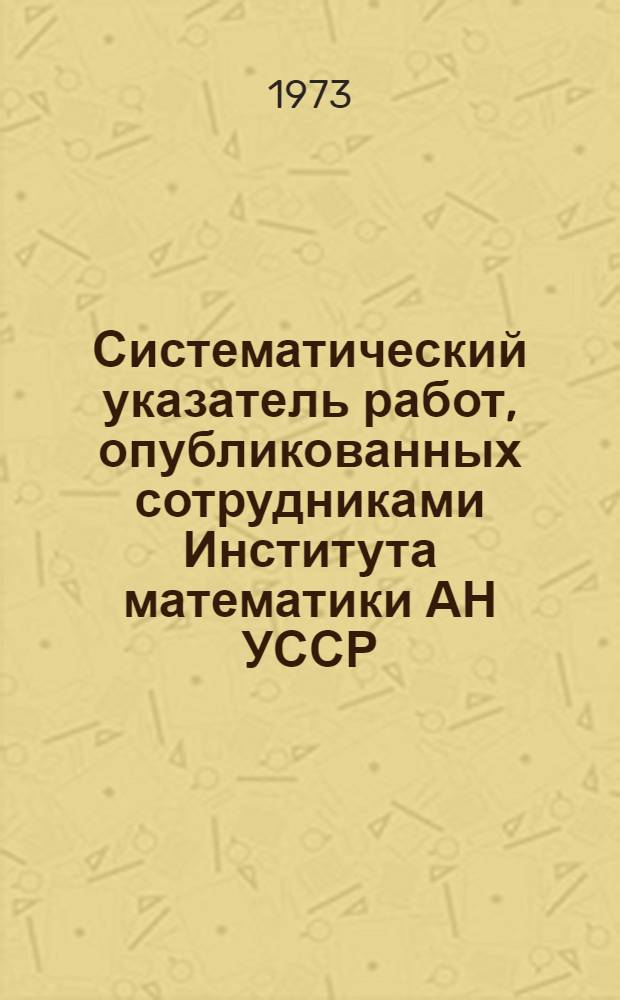 Систематический указатель работ, опубликованных сотрудниками Института математики АН УССР... ... в 1967-1971 гг.