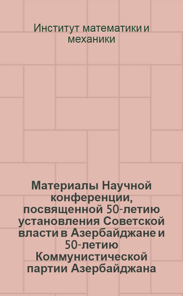 Материалы Научной конференции, посвященной 50-летию установления Советской власти в Азербайджане и 50-летию Коммунистической партии Азербайджана. (Октябрь 1970 г.)