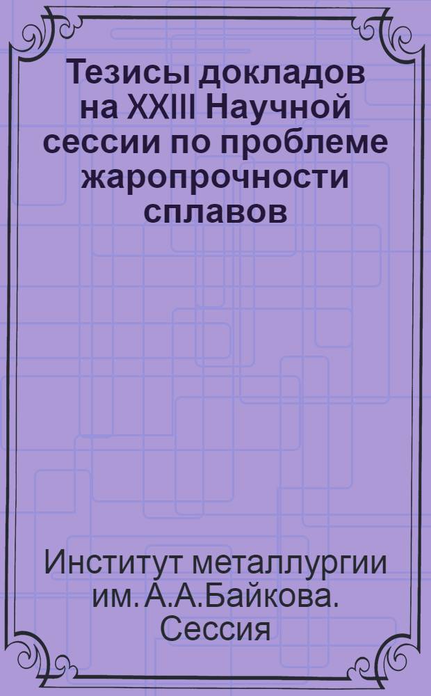 Тезисы докладов на XXIII Научной сессии по проблеме жаропрочности сплавов (1-4 апреля 1969 г.)