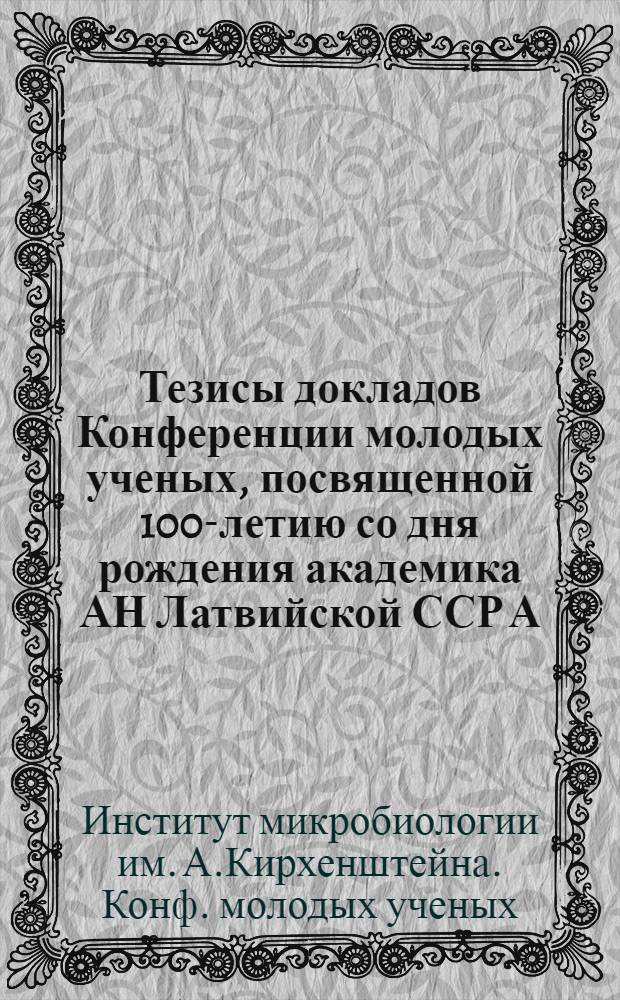 Тезисы докладов Конференции молодых ученых, посвященной 100-летию со дня рождения академика АН Латвийской ССР А.М. Кирхенштейна. (12-13 сент. 1972 г.)
