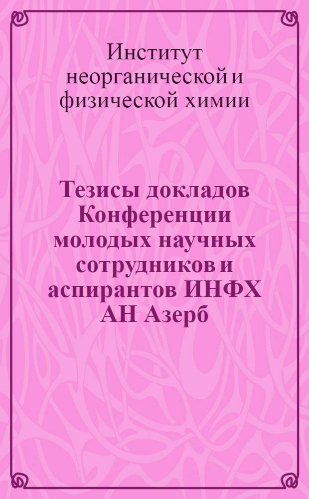 Тезисы докладов Конференции молодых научных сотрудников и аспирантов ИНФХ АН Азерб. ССР. 2-3 июля 1974 года