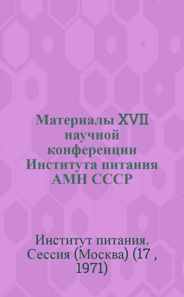 Материалы XVII научной конференции Института питания АМН СССР : (Тезисы). 1-3 июня 1971 г