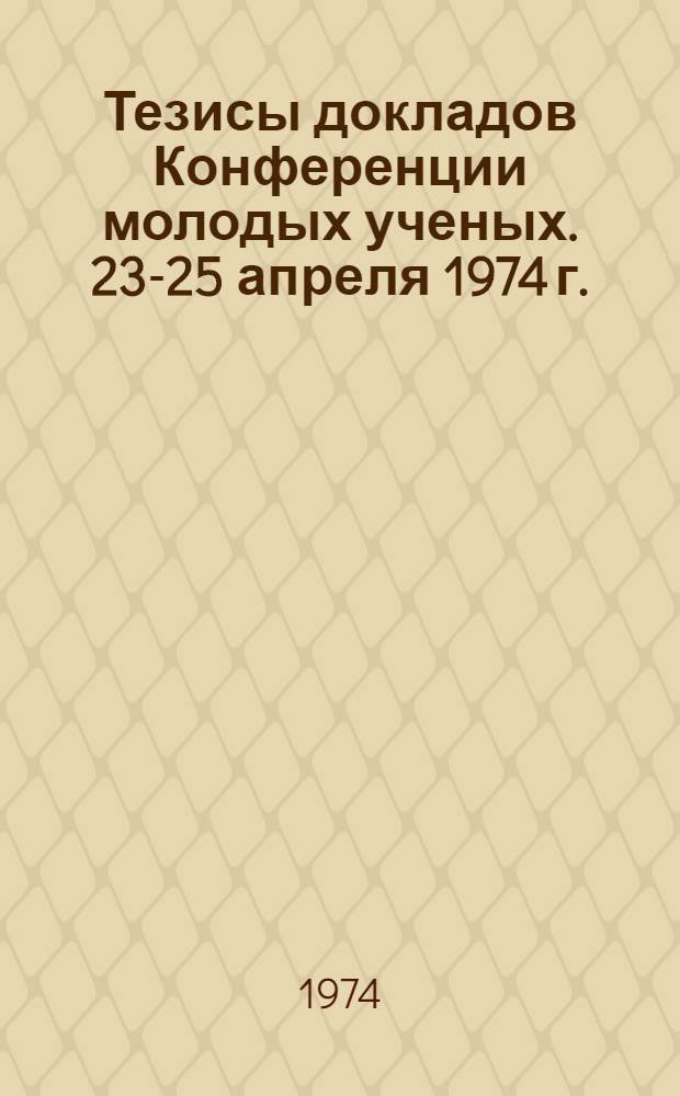 Тезисы докладов Конференции молодых ученых. 23-25 апреля 1974 г.