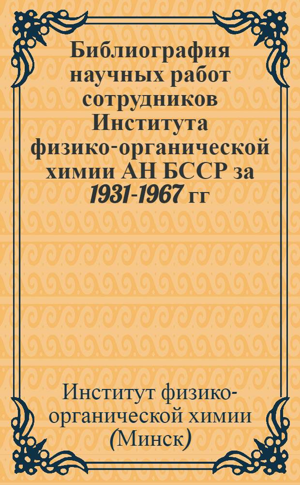 Библиография научных работ сотрудников Института физико-органической химии АН БССР за 1931-1967 гг.