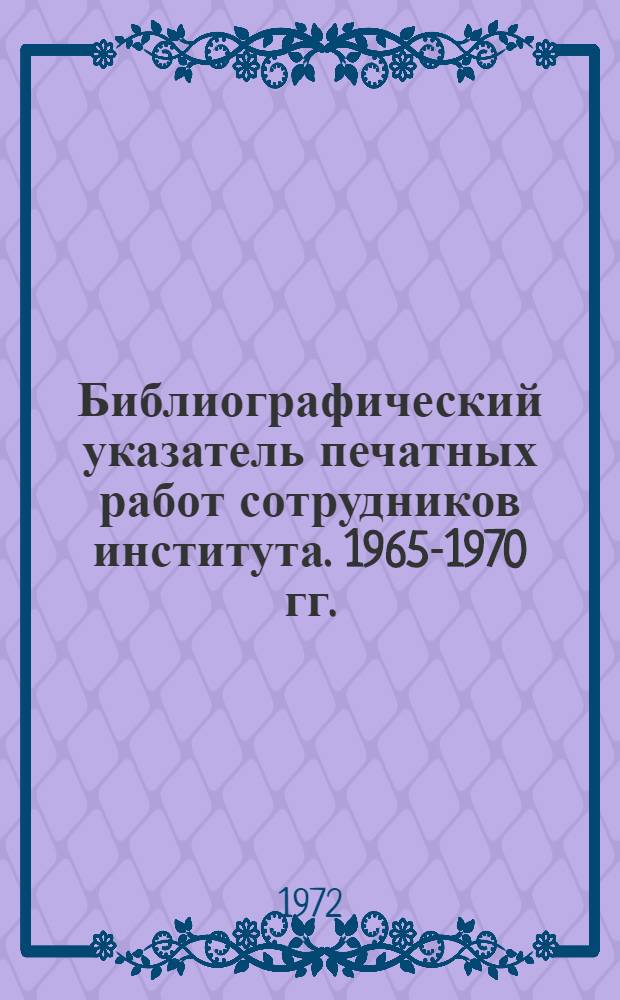 Библиографический указатель печатных работ сотрудников института. 1965-1970 гг.