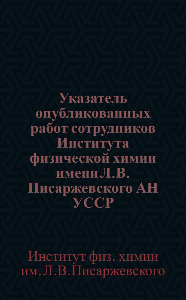Указатель опубликованных работ сотрудников Института физической химии имени Л.В. Писаржевского АН УССР. 1927-1970 гг.