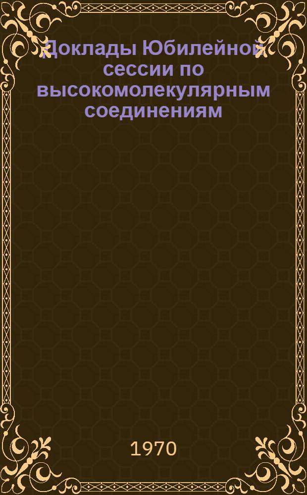 Доклады Юбилейной сессии по высокомолекулярным соединениям : (Сборник препринтов)