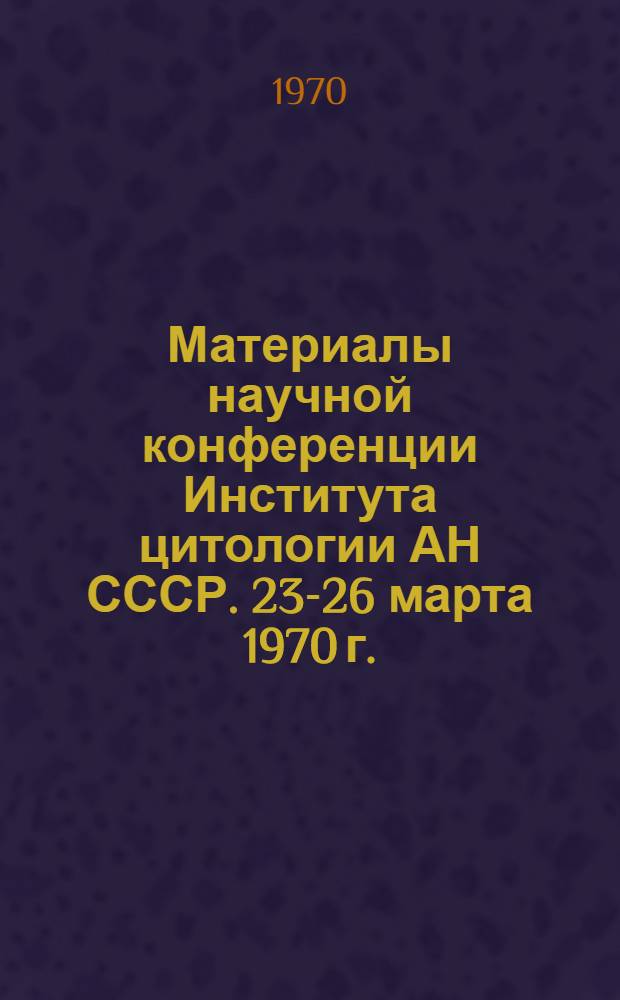 Материалы научной конференции Института цитологии АН СССР. 23-26 марта 1970 г.