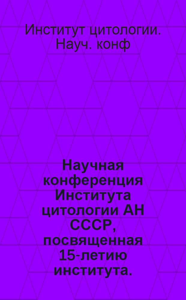 Научная конференция Института цитологии АН СССР, посвященная 15-летию института. (10-13 мая 1972 г.) : Краткие тезисы докл