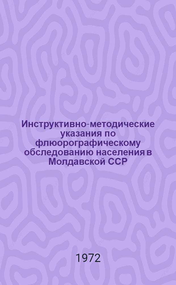 Инструктивно-методические указания по флюорографическому обследованию населения в Молдавской ССР : Утв. 4/V 1972 г.
