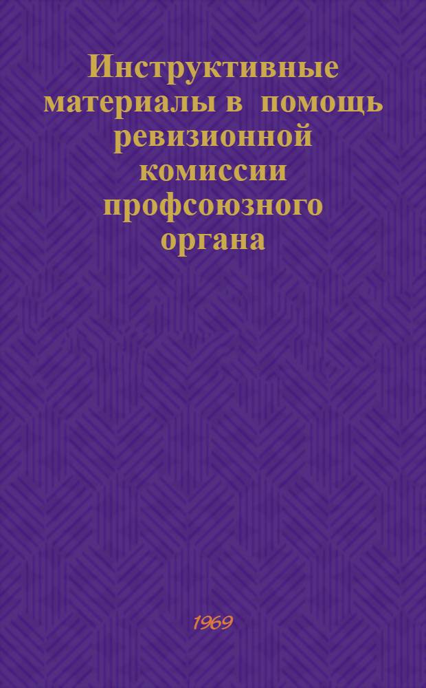 Инструктивные материалы в помощь ревизионной комиссии профсоюзного органа : Практ. руководство для ревиз. комис. фабричных, заводских и местных ком. профсоюзов