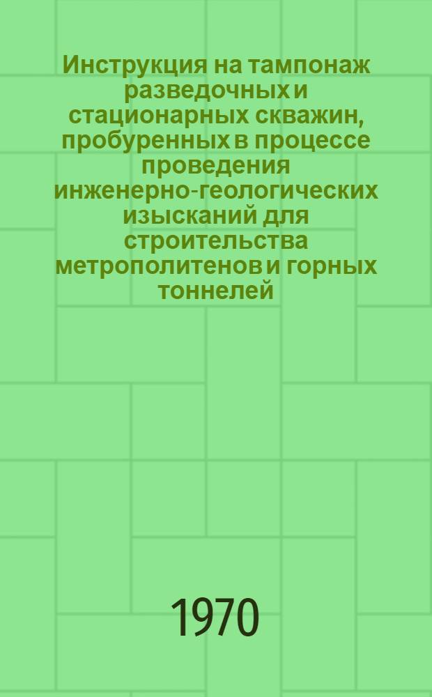 Инструкция на тампонаж разведочных и стационарных скважин, пробуренных в процессе проведения инженерно-геологических изысканий для строительства метрополитенов и горных тоннелей : ВСН 162-69 / Минтрансстрой