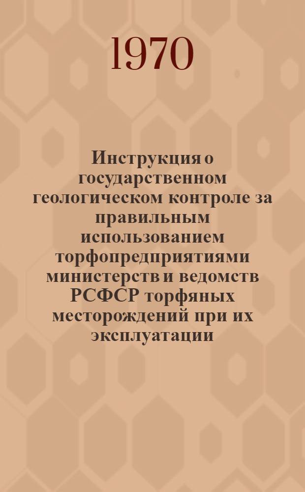 Инструкция о государственном геологическом контроле за правильным использованием торфопредприятиями министерств и ведомств РСФСР торфяных месторождений при их эксплуатации : Утв. 4/VI 1970 г.