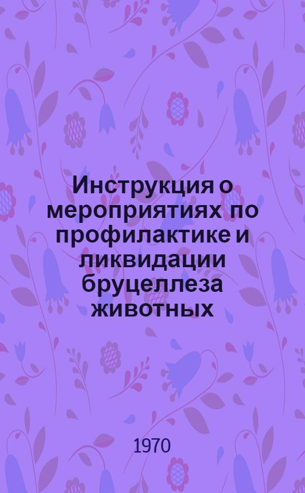 Инструкция о мероприятиях по профилактике и ликвидации бруцеллеза животных : Утв. 16/IV 1970 г