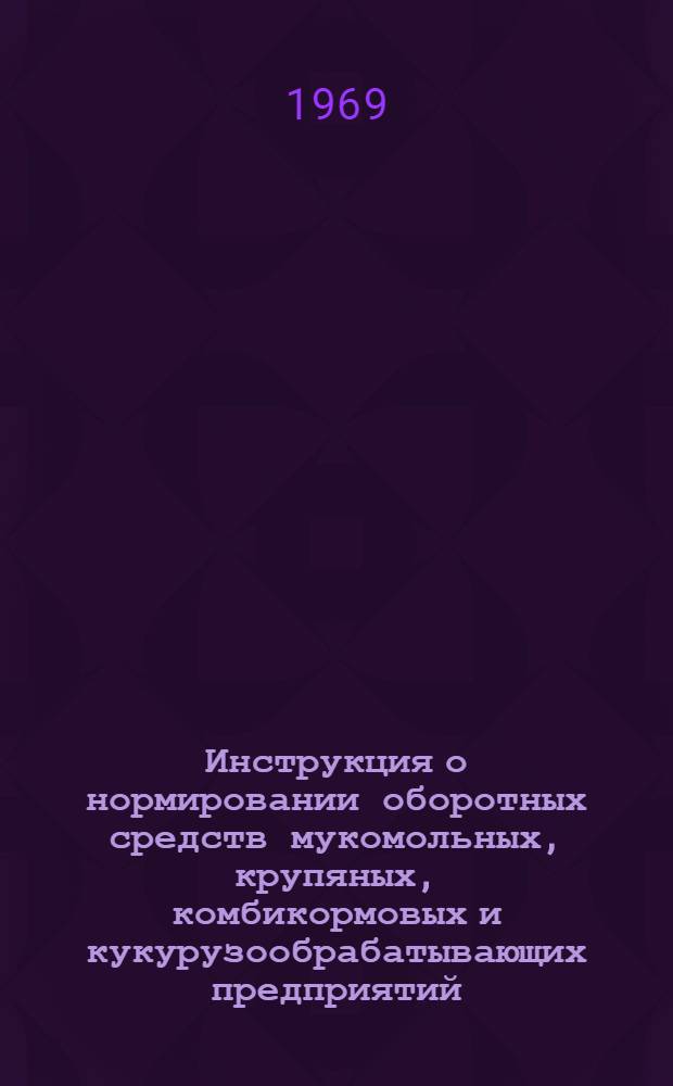 Инструкция о нормировании оборотных средств мукомольных, крупяных, комбикормовых и кукурузообрабатывающих предприятий : Утв. 8/1 1969 г.