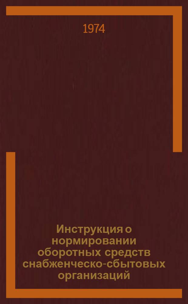 Инструкция о нормировании оборотных средств снабженческо-сбытовых организаций : Утв. Госпланом СССР и др. 1/III 1974 г