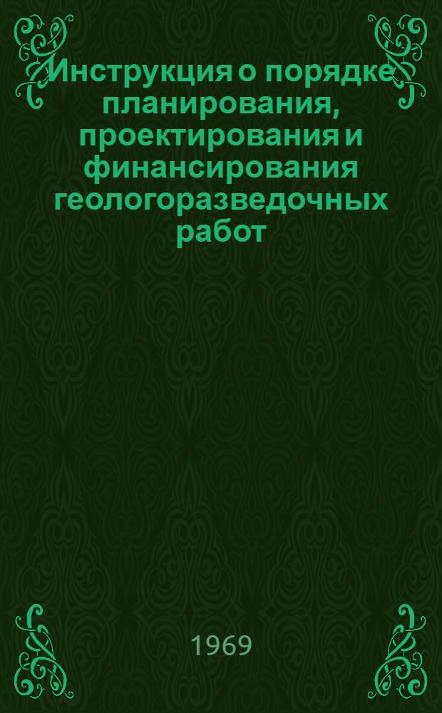Инструкция о порядке планирования, проектирования и финансирования геологоразведочных работ : Утв. 18/VII 1969 г