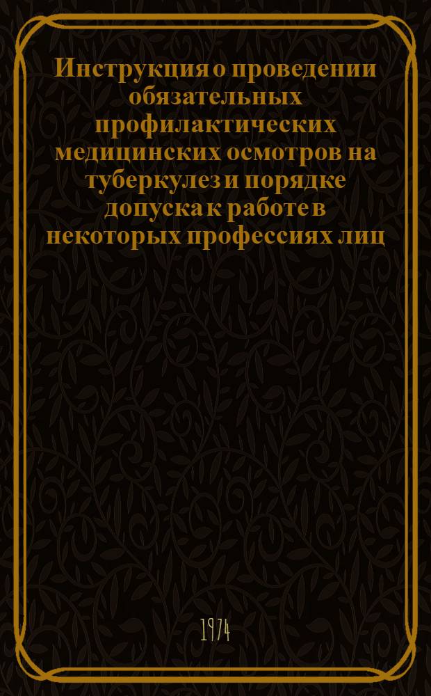 Инструкция о проведении обязательных профилактических медицинских осмотров на туберкулез и порядке допуска к работе в некоторых профессиях лиц, больных туберкулезом : Утв. 27 XII 1973 г.