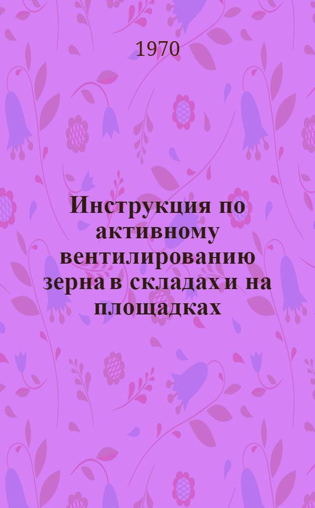 Инструкция по активному вентилированию зерна в складах и на площадках : Утв. 30/III 1970