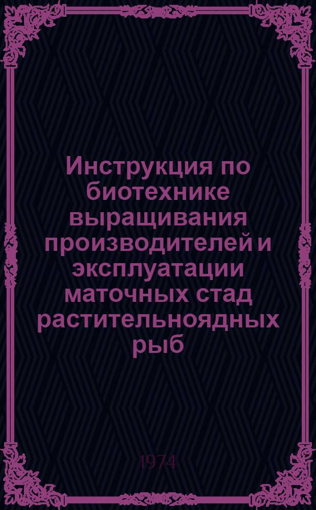 Инструкция по биотехнике выращивания производителей и эксплуатации маточных стад растительноядных рыб : Утв. 26 VII 1974 г