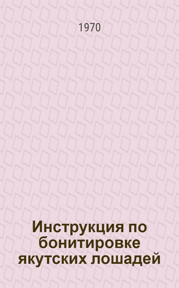 Инструкция по бонитировке якутских лошадей : Утв. Гл. упр. коневодства и коннозаводства М-ва сел. хоз-ва РСФСР 9/XII 1969 г.