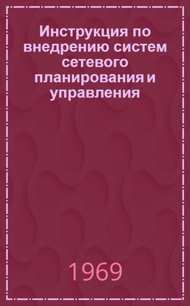 Инструкция по внедрению систем сетевого планирования и управления (СПУ) на строительстве магистральных трубопроводов : Утв. 16/XII 1968 г