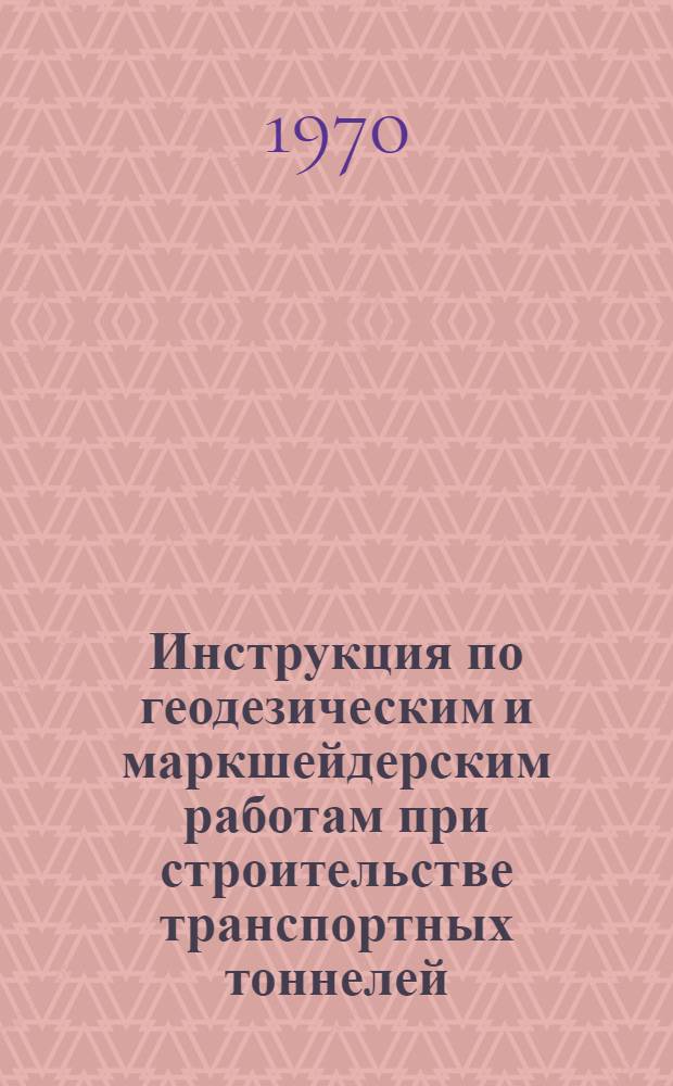 Инструкция по геодезическим и маркшейдерским работам при строительстве транспортных тоннелей : ВСН 160-69 / Минтрансстрой : Введ. в действие с 1/IV 1970 г