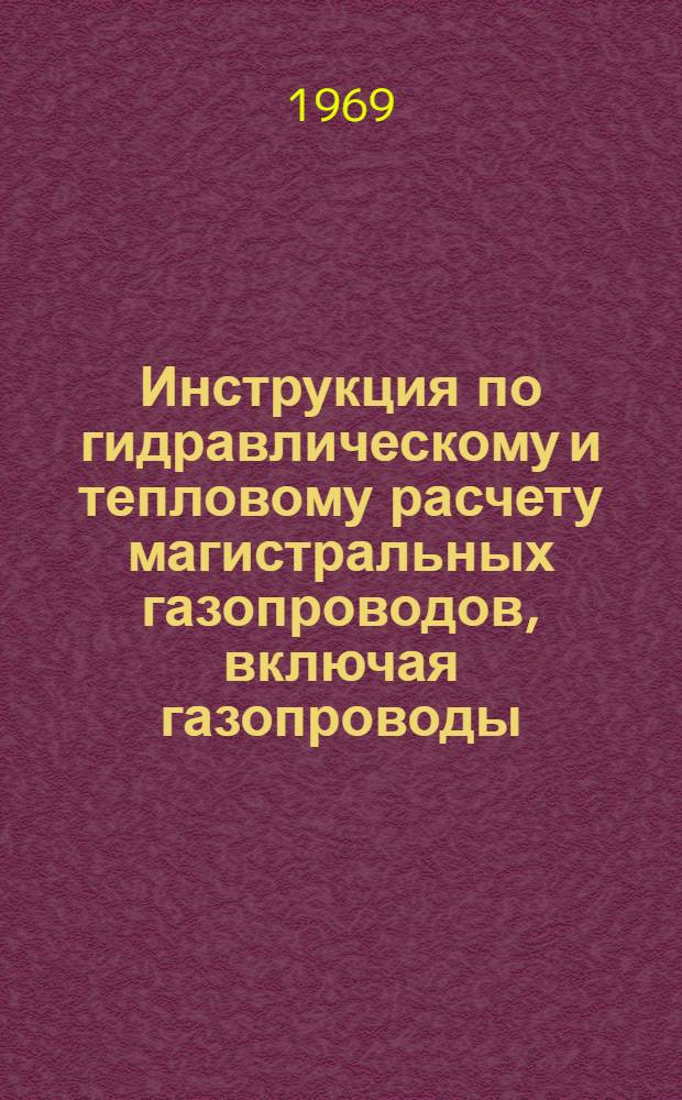 Инструкция по гидравлическому и тепловому расчету магистральных газопроводов, включая газопроводы, прокладываемые в северных районах : Утв. 30/XII 1968 г. и вводится в действие с 31 дек. 1968 г