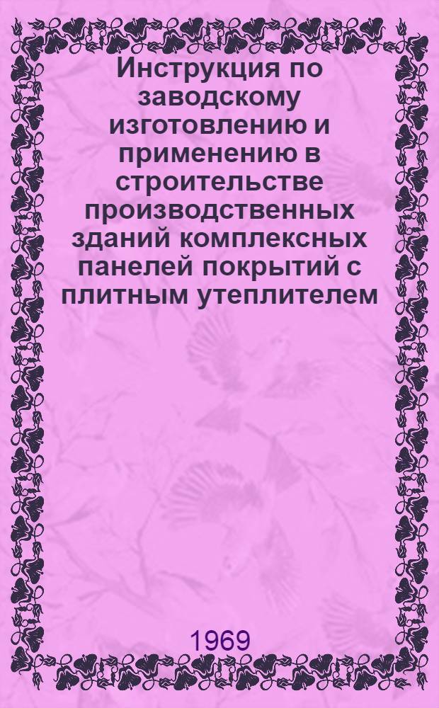 Инструкция по заводскому изготовлению и применению в строительстве производственных зданий комплексных панелей покрытий с плитным утеплителем : РСН 199-69 : Утв. 1/IV 1969 г