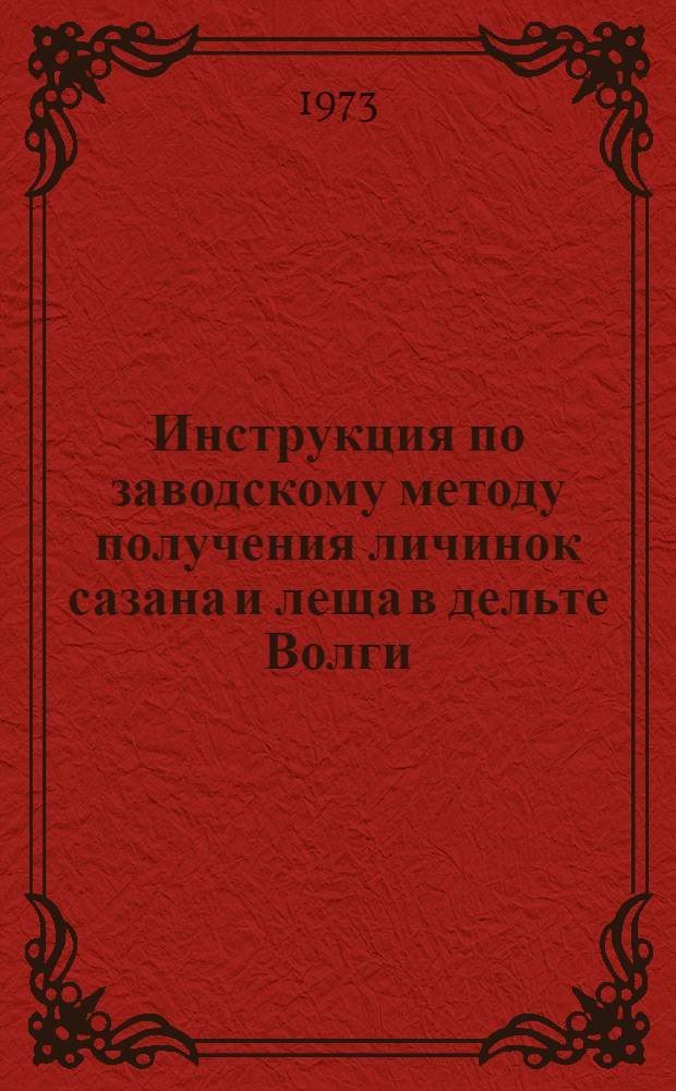 Инструкция по заводскому методу получения личинок сазана и леща в дельте Волги : Утв. Главрыбводом 20/XII 1972 г