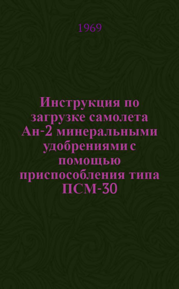 Инструкция по загрузке самолета Ан-2 минеральными удобрениями с помощью приспособления типа ПСМ-30 : Утв. 14/V 1969 г