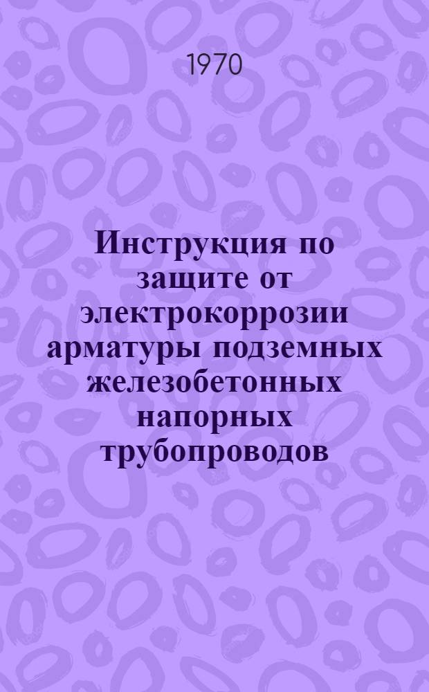 Инструкция по защите от электрокоррозии арматуры подземных железобетонных напорных трубопроводов : Утв. 8/XII 1968 г