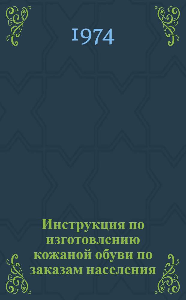 Инструкция по изготовлению кожаной обуви по заказам населения : Утв. Гл. упр. пошива и ремонта обуви 6/VI 1974 г