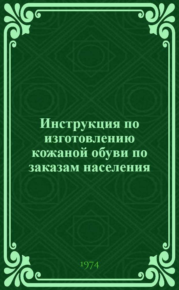 Инструкция по изготовлению кожаной обуви по заказам населения : Утв. Гл. упр. пошива и ремонта обуви 6/VI 1974 г. Ч. 2