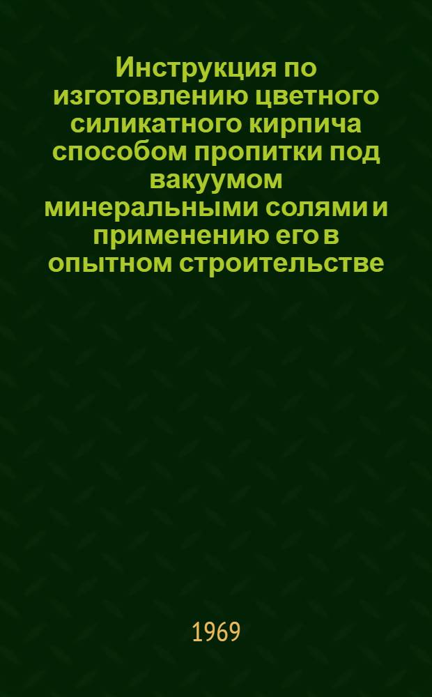 Инструкция по изготовлению цветного силикатного кирпича способом пропитки под вакуумом минеральными солями и применению его в опытном строительстве : РСН 194-68 : Утв. 1 ноября 1968 г. : Срок введ. 1 янв. 1969 г.