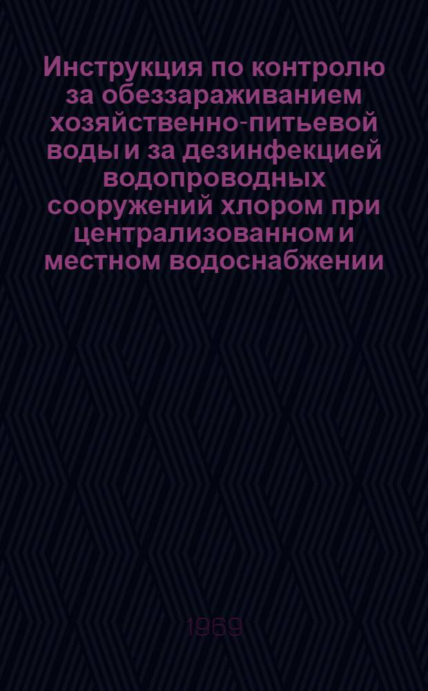 Инструкция по контролю за обеззараживанием хозяйственно-питьевой воды и за дезинфекцией водопроводных сооружений хлором при централизованном и местном водоснабжении : Утв. зам. гл. сан. врача 25/XI 1967 г.