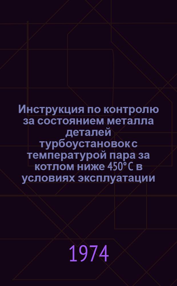 Инструкция по контролю за состоянием металла деталей турбоустановок с температурой пара за котлом ниже 450° C в условиях эксплуатации : Утв. в 1974 г.