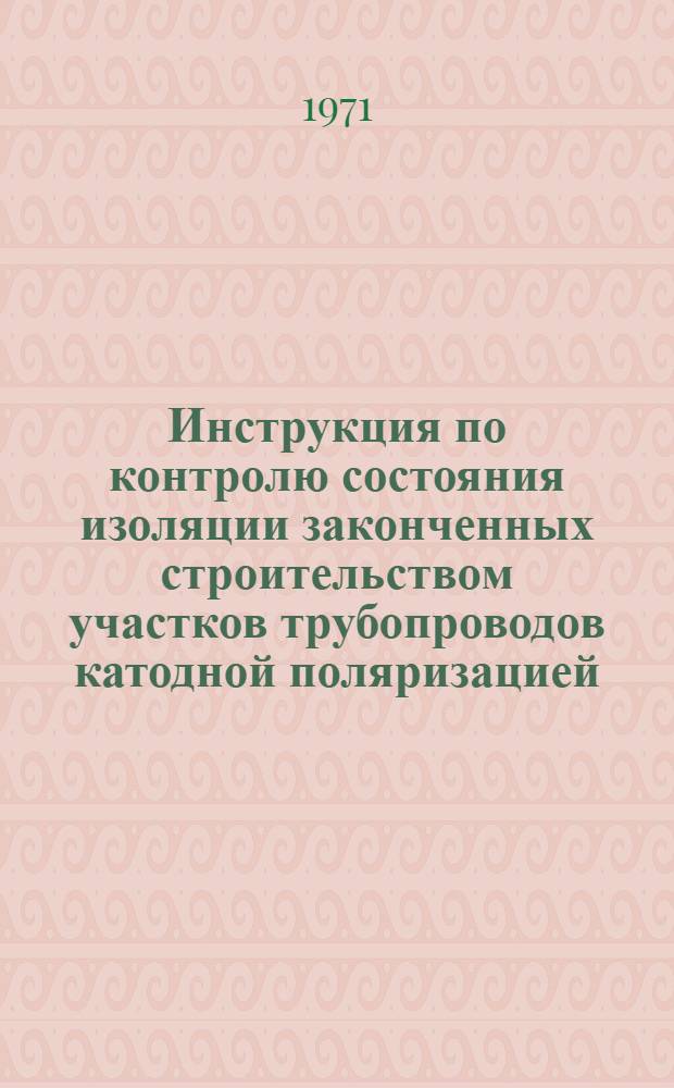Инструкция по контролю состояния изоляции законченных строительством участков трубопроводов катодной поляризацией : ВСН-2-28-7 / Мингазпром : Срок введ. 1/I 1972 г.