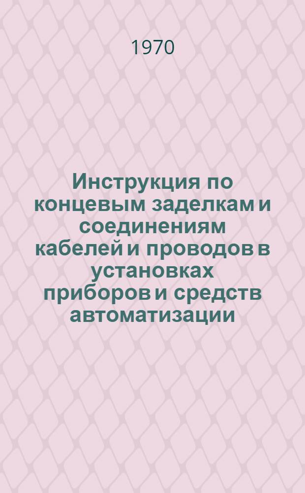 Инструкция по концевым заделкам и соединениям кабелей и проводов в установках приборов и средств автоматизации : МСН-250-70 / ММСС СССР : Утв. Главмонтажавтоматикой 17/VII 1970