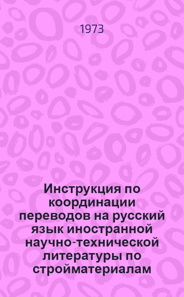 Инструкция по координации переводов на русский язык иностранной научно-технической литературы по стройматериалам : Утв. М-вом пром-сти строит. материалов СССР 14/III 1973 г