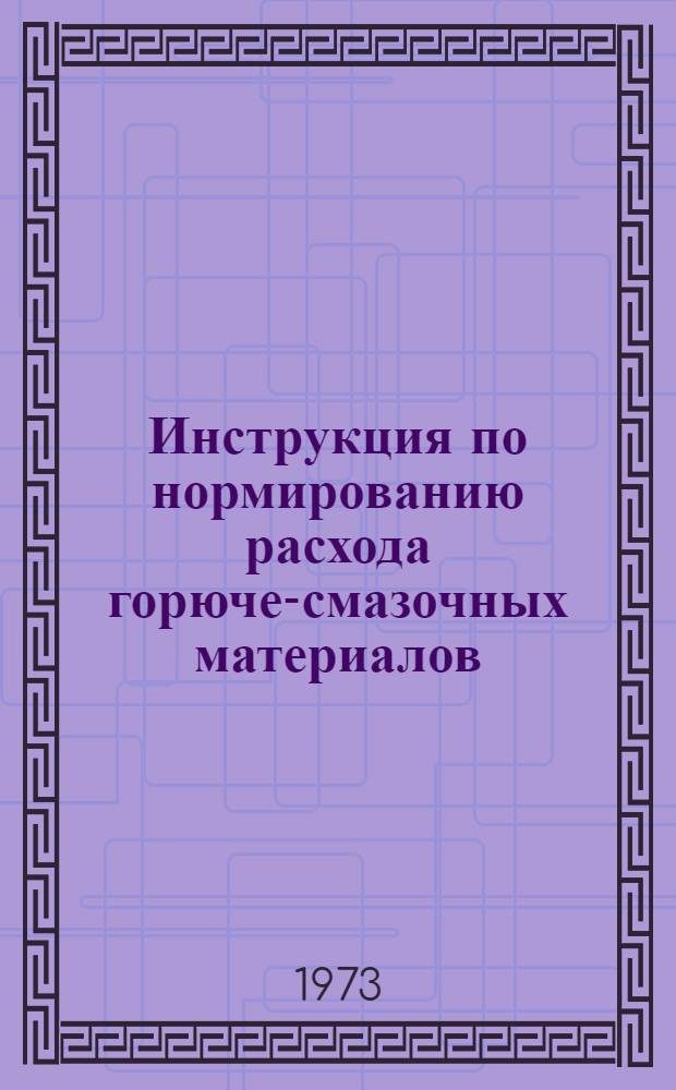 Инструкция по нормированию расхода горюче-смазочных материалов : Удельные нормы расхода : Утв. Техн. упр. 3/X 1973 г