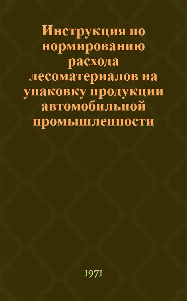 Инструкция по нормированию расхода лесоматериалов на упаковку продукции автомобильной промышленности : Утв. Упр. гл. технолога 25/III1971 г