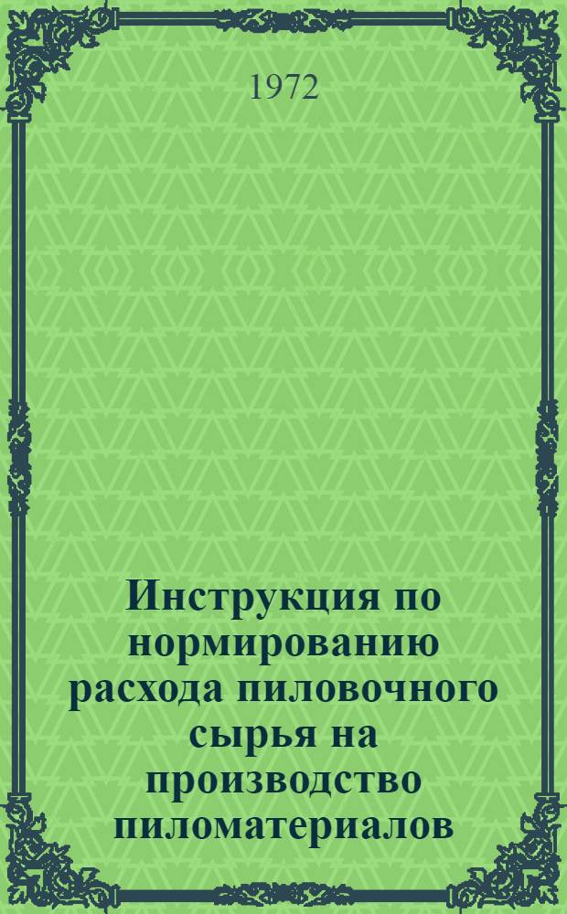 Инструкция по нормированию расхода пиловочного сырья на производство пиломатериалов : Утв. 2/IV 1971 г