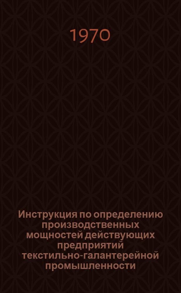 Инструкция по определению производственных мощностей действующих предприятий текстильно-галантерейной промышленности : Утв. 10/VII 1969 г