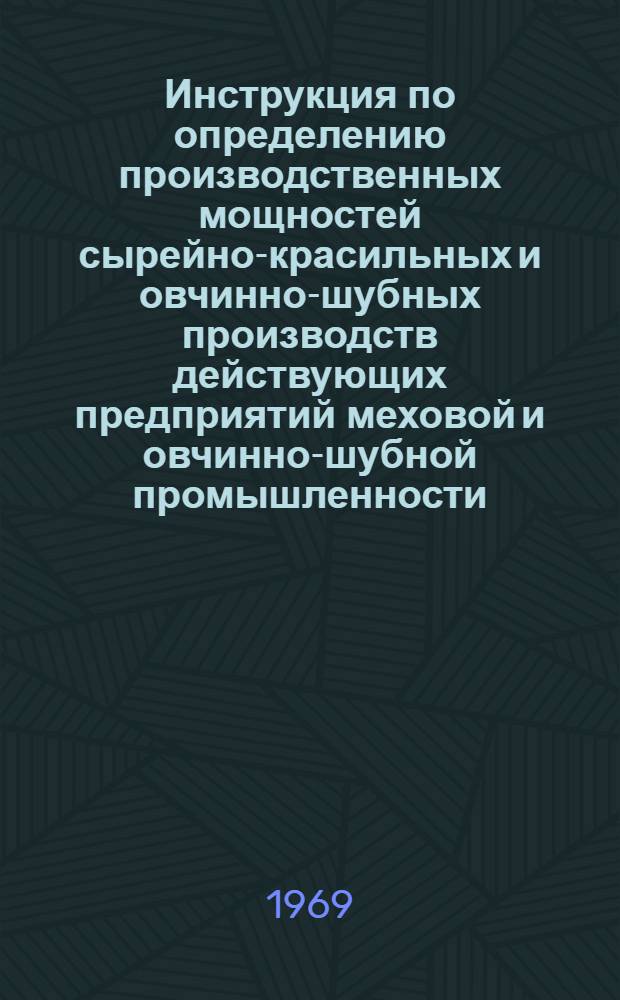 Инструкция по определению производственных мощностей сырейно-красильных и овчинно-шубных производств действующих предприятий меховой и овчинно-шубной промышленности : Утв. 26/XII 1968 г.