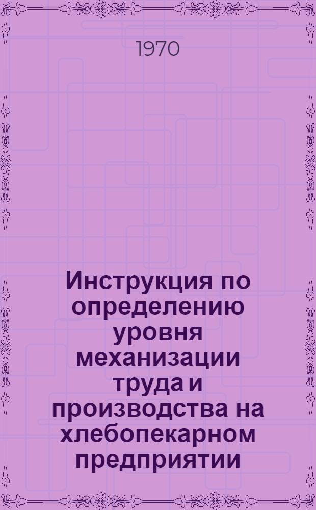 Инструкция по определению уровня механизации труда и производства на хлебопекарном предприятии : Утв. упр. хлебопекарной, макаронной и дрожжевой пром-сти 3 IV. 1970 г